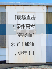 现场直击！泉州高考“名场面”来了！加油，少年！