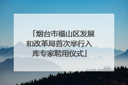 烟台市福山区发展和改革局首次举行入库专家聘用仪式