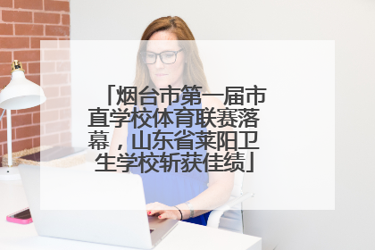 烟台市第一届市直学校体育联赛落幕，山东省莱阳卫生学校斩获佳绩