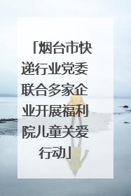 烟台市快递行业党委联合多家企业开展福利院儿童关爱行动