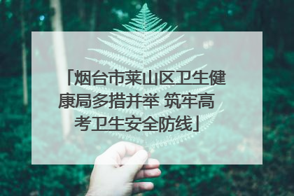 烟台市莱山区卫生健康局多措并举 筑牢高考卫生安全防线