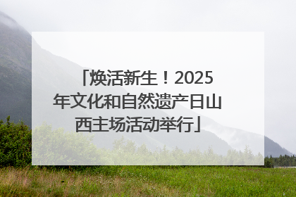焕活新生！2025年文化和自然遗产日山西主场活动举行