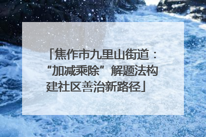 焦作市九里山街道：“加减乘除”解题法构建社区善治新路径