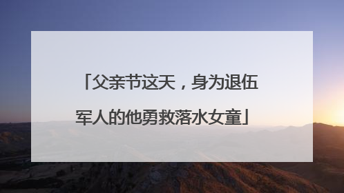 父亲节这天，身为退伍军人的他勇救落水女童
