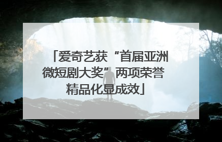 爱奇艺获“首届亚洲微短剧大奖”两项荣誉 精品化显成效