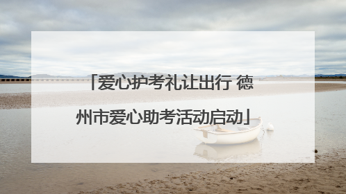 爱心护考礼让出行 德州市爱心助考活动启动