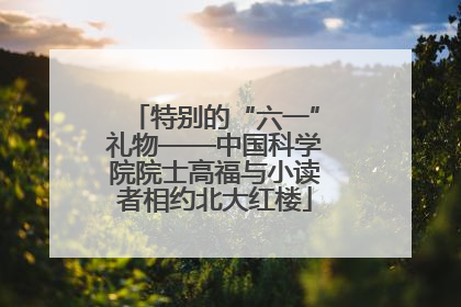 特别的“六一”礼物——中国科学院院士高福与小读者相约北大红楼