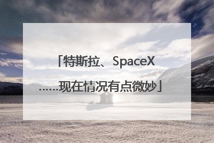 特斯拉、SpaceX……现在情况有点微妙