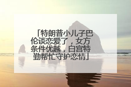 特朗普小儿子巴伦谈恋爱了，女方条件优越，白宫特勤帮忙守护恋情