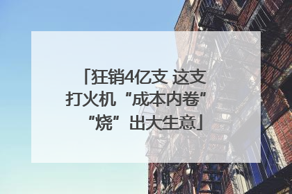 狂销4亿支 这支打火机“成本内卷”“烧”出大生意