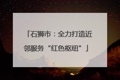 石狮市：全力打造近邻服务“红色枢纽”