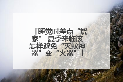 睡觉时差点“烧家” 夏季来临该怎样避免“灭蚊神器”变“火器”