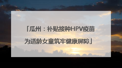 瓜州：补贴接种HPV疫苗 为适龄女童筑牢健康屏障