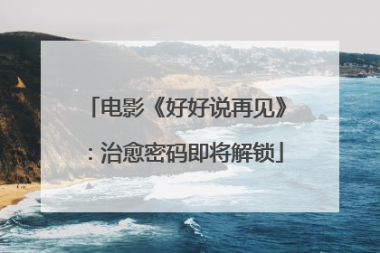 电影《好好说再见》：治愈密码即将解锁