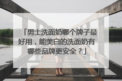 男士洗面奶哪个牌子最好用，能美白的洗面奶有哪些品牌更安全？