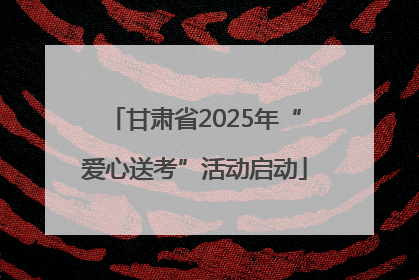甘肃省2025年“爱心送考”活动启动