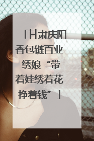 甘肃庆阳香包链百业 绣娘“带着娃绣着花挣着钱”