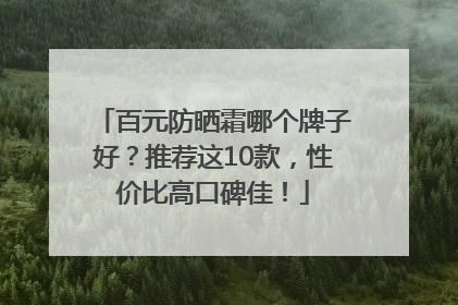 百元防晒霜哪个牌子好？推荐这10款，性价比高口碑佳！