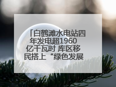 白鹤滩水电站四年发电超1960亿千瓦时 库区移民搭上“绿色发展快车”