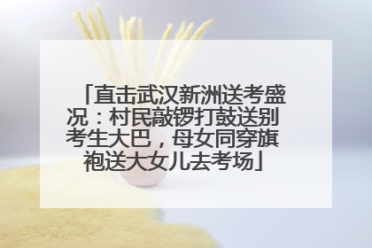 直击武汉新洲送考盛况：村民敲锣打鼓送别考生大巴，母女同穿旗袍送大女儿去考场
