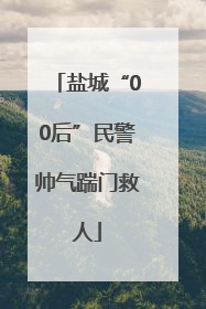 盐城“00后”民警帅气踹门救人
