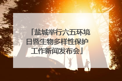 盐城举行六五环境日暨生物多样性保护工作新闻发布会