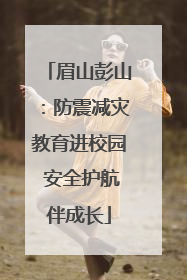 眉山彭山：防震减灾教育进校园 安全护航伴成长