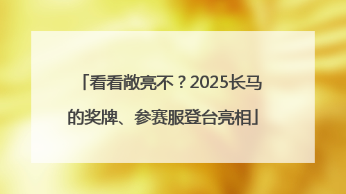 看看敞亮不？2025长马的奖牌、参赛服登台亮相
