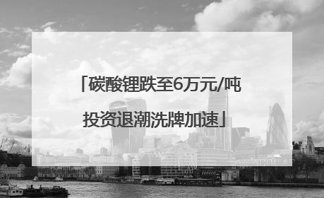 碳酸锂跌至6万元/吨 投资退潮洗牌加速