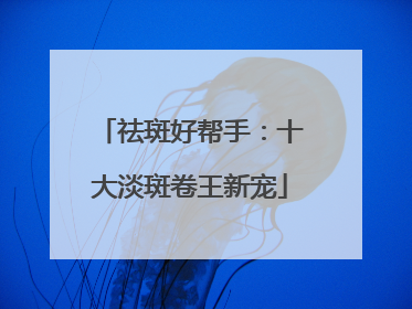 祛斑好帮手：十大淡斑卷王新宠