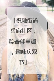 祝融街道岳庙社区：粽香伴童趣，趣味庆双节