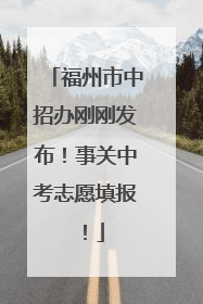 福州市中招办刚刚发布！事关中考志愿填报！