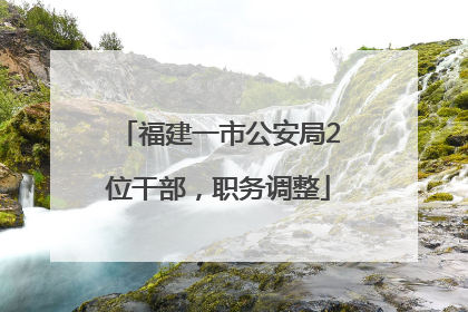 福建一市公安局2位干部，职务调整