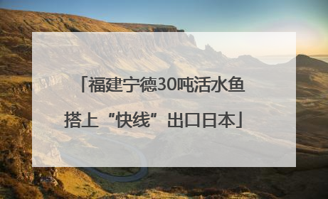 福建宁德30吨活水鱼搭上“快线”出口日本