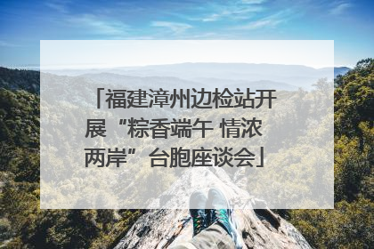 福建漳州边检站开展“粽香端午 情浓两岸”台胞座谈会