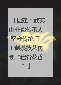 福建：武夷山非遗传承人坚守传统 手工制茶技艺再现“岩骨花香”