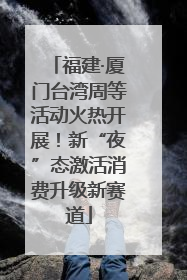 福建·厦门台湾周等活动火热开展！新“夜”态激活消费升级新赛道