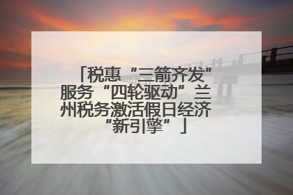 税惠“三箭齐发”服务“四轮驱动”兰州税务激活假日经济“新引擎”