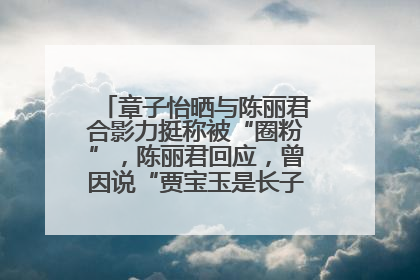 章子怡晒与陈丽君合影力挺称被“圈粉”，陈丽君回应，曾因说“贾宝玉是长子长孙”惹争议