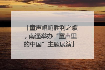 童声唱响胜利之歌，南通举办“童声里的中国”主题展演