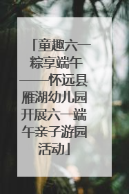 童趣六一 粽享端午——怀远县雁湖幼儿园开展六一端午亲子游园活动