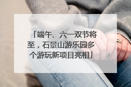 端午、六一双节将至，石景山游乐园多个游玩新项目亮相