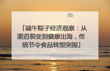 端午粽子经济观察：从渠道裂变到健康出海，传统节令食品转型突围