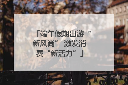 端午假期出游“新风尚” 激发消费“新活力”