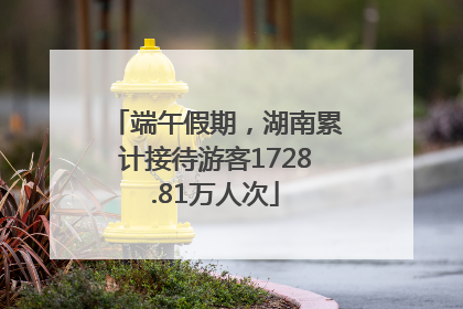 端午假期，湖南累计接待游客1728.81万人次