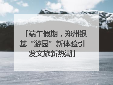 端午假期，郑州银基“游园”新体验引发文旅新热潮