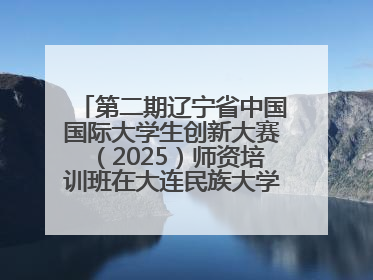 第二期辽宁省中国国际大学生创新大赛（2025）师资培训班在大连民族大学成功举办