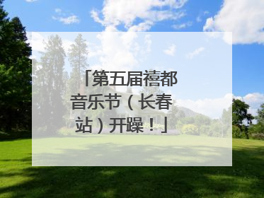 第五届禧都音乐节（长春站）开躁！