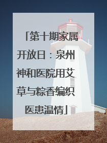 第十期家属开放日：泉州神和医院用艾草与粽香编织医患温情