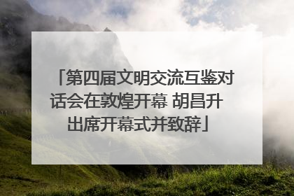 第四届文明交流互鉴对话会在敦煌开幕 胡昌升出席开幕式并致辞